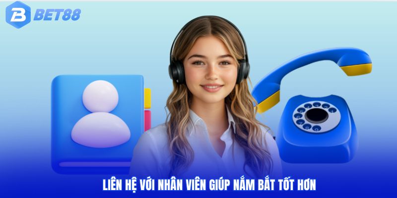 Liên hệ với nhân viên giúp nắm bắt tốt hơn
